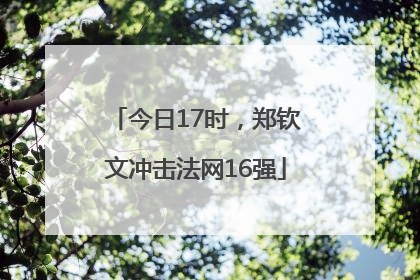 今日17时，郑钦文冲击法网16强
